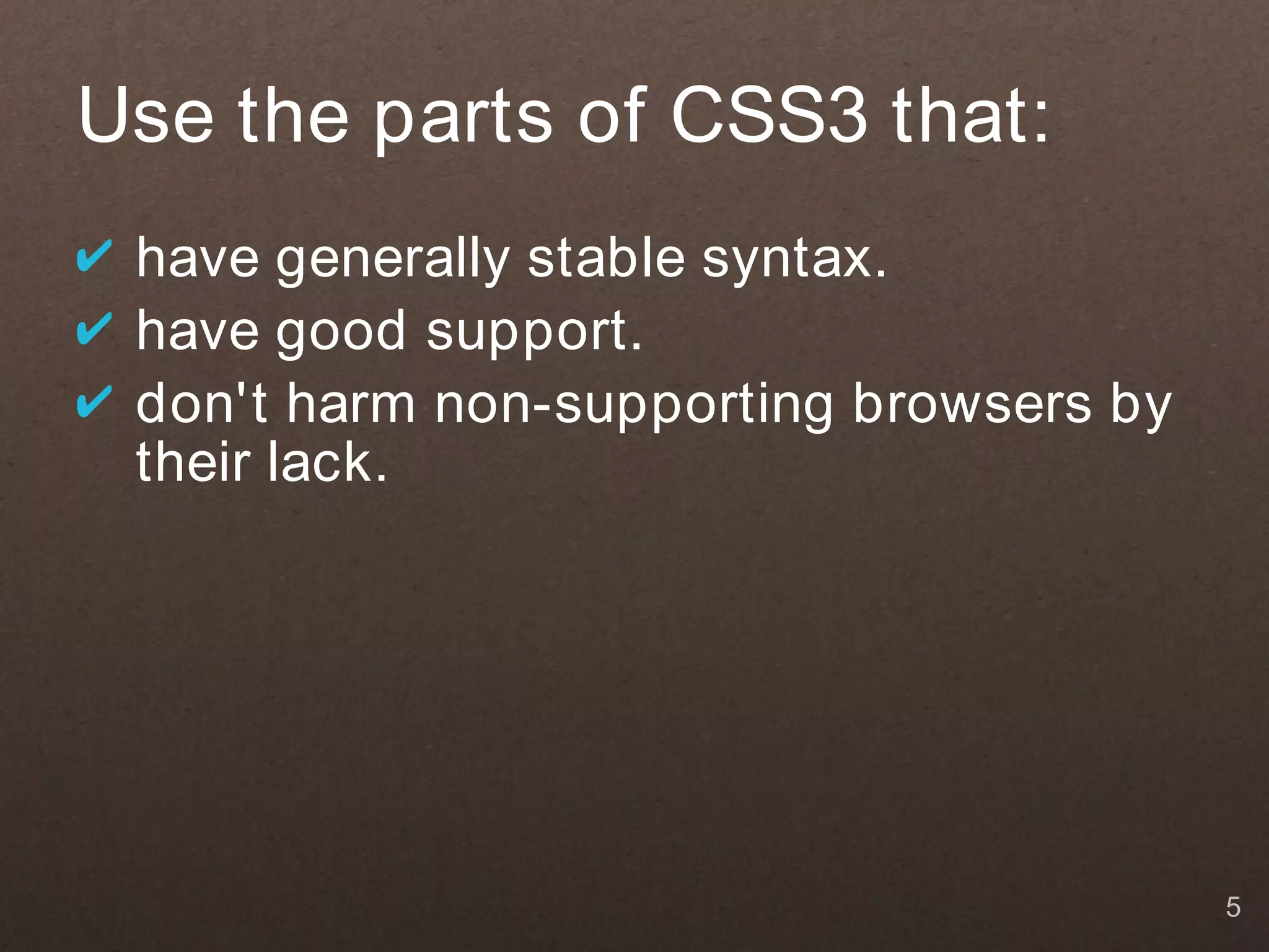 Use the parts of CSS3 that: ✔ have generally stable syntax. ✔ have good support. ✔ don't harm non-supporting browsers by their lack. 5 
