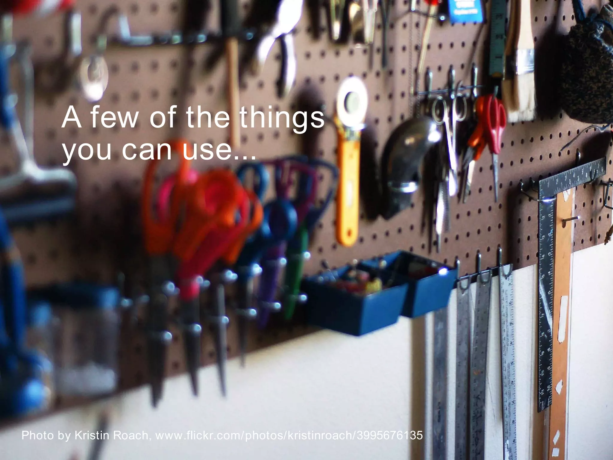 A few of the things you can use... Photo by Kristin Roach, www.flickr.com/photos/kristinroach/3995676135 8 