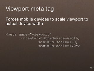 Viewport meta tag
Forces mobile devices to scale viewport to
actual device width

<meta name="viewport"
      content="width=device-width,
               minimum-scale=1.0,
               maximum-scale=1.0">




                                             35
 