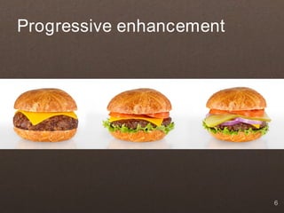 Progressive enhancement




                          6
 