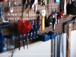 A few of the things
      you can use...




Photo by Kristin Roach, www.flickr.com/photos/kristinroach/3995676135   8
 