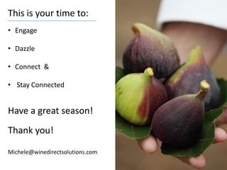 This is your time to:
• Engage
• Dazzle
• Connect &
• Stay Connected
Have a great season!
Thank you!
Michele@winedirectsolutions.com
 