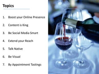 Topics
1. Boost your Online Presence
2. Content is King
3. Be Social Media Smart
4. Extend your Reach
5. Talk Native
6. Be Visual
7. By Appointment Tastings
 
