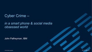 © 2015 IBM Corporation
Cyber Crime –
in a smart phone & social media
obsessed world
V2, 23 Mar 15
John Palfreyman, IBM
 