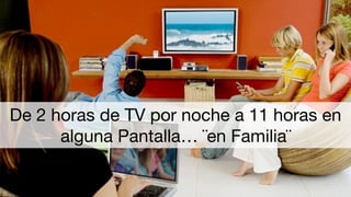 100 horas semanales en medios
De 2 horas de TV por noche a 11 horas en
alguna Pantalla… ¨en Familia¨
 