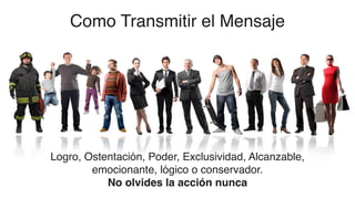 Como Transmitir el Mensaje
Logro, Ostentación, Poder, Exclusividad, Alcanzable,
emocionante, lógico o conservador.
No olvides la acción nunca
 