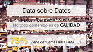 Data sobre Datos
No todo contenido es de CALIDAD
75% viene de fuentes INFORMALES
 