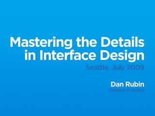 Mastering the Details
 in Interface Design
           Seattle, July 2009

                  Dan Rubin
                  Sidebar Creative
 
