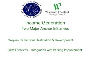 Income Generation
Two Major Anchor Initiatives
Weymouth Harbour Destination & Development
Retail Services ~ Integration with Parking Improvement
 