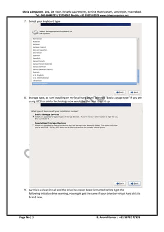 Shiva Computers 101, 1st Floor, Revathi Apartments, Behind Maitrivanam, Ameerpet, Hyderabad.
Tel : 040-66848223 / 23734062 Mobile: +91 99595 62929 www.shivacomputers.net
Page No | 3 B. Anand Kumar : +91 96762 77939
7. Select your keyboard type
8. Storage type, as I am installing on my local hard drive I selected “Basic storage type” if you are
using iSCSI or similar technology now would be the time to set it up.
9. As this is a clean install and the drive has never been formatted before I got the
following Initialize drive warning, you might get the same if your drive (or virtual hard disk) is
brand new.
 