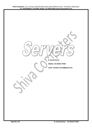 Shiva Computers 101, 1st Floor, Revathi Apartments, Behind Maitrivanam, Ameerpet, Hyderabad.
Tel : 040-66848223 / 23734062 Mobile: +91 99595 62929 www.shivacomputers.net
Page No | 69 B. Anand Kumar : +91 96762 77939
B. Anand kumar
Mobile: +91 96762 77939
email : bandaru.anand@gmail.com
 