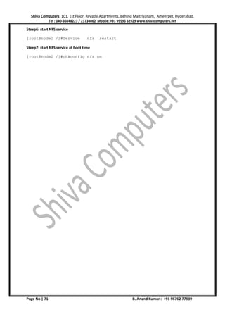 Shiva Computers 101, 1st Floor, Revathi Apartments, Behind Maitrivanam, Ameerpet, Hyderabad.
Tel : 040-66848223 / 23734062 Mobile: +91 99595 62929 www.shivacomputers.net
Page No | 71 B. Anand Kumar : +91 96762 77939
Steep6: start NFS service
[root@node2 /]#Service nfs restart
Steep7: start NFS service at boot time
[root@node2 /]#chkconfig nfs on
 