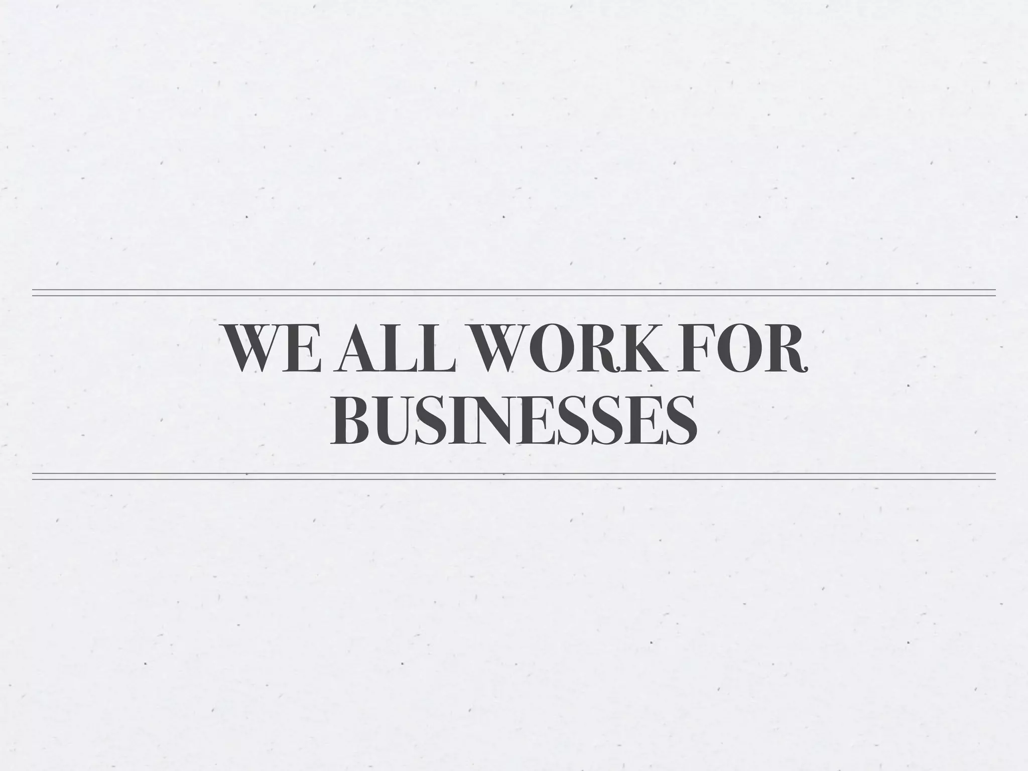 WE ALL WORK FOR
   BUSINESSES
 