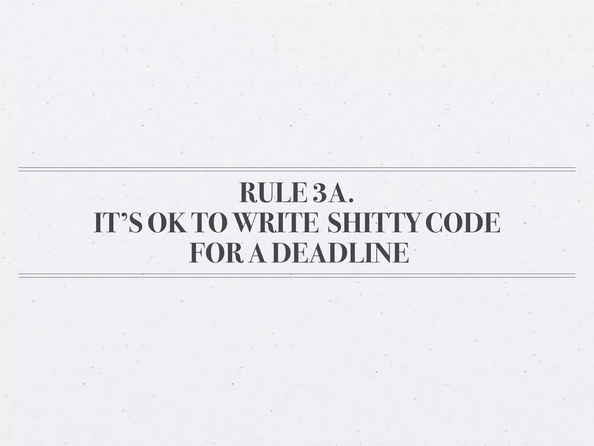RULE 3A.
IT’S OK TO WRITE SHITTY CODE
       FOR A DEADLINE
 