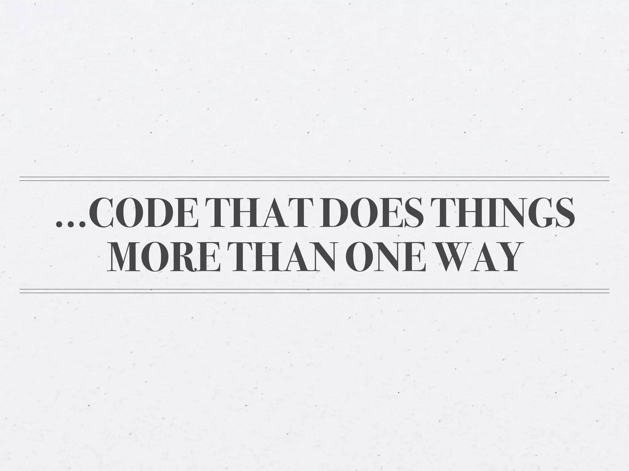 ...CODE THAT DOES THINGS
    MORE THAN ONE WAY
 