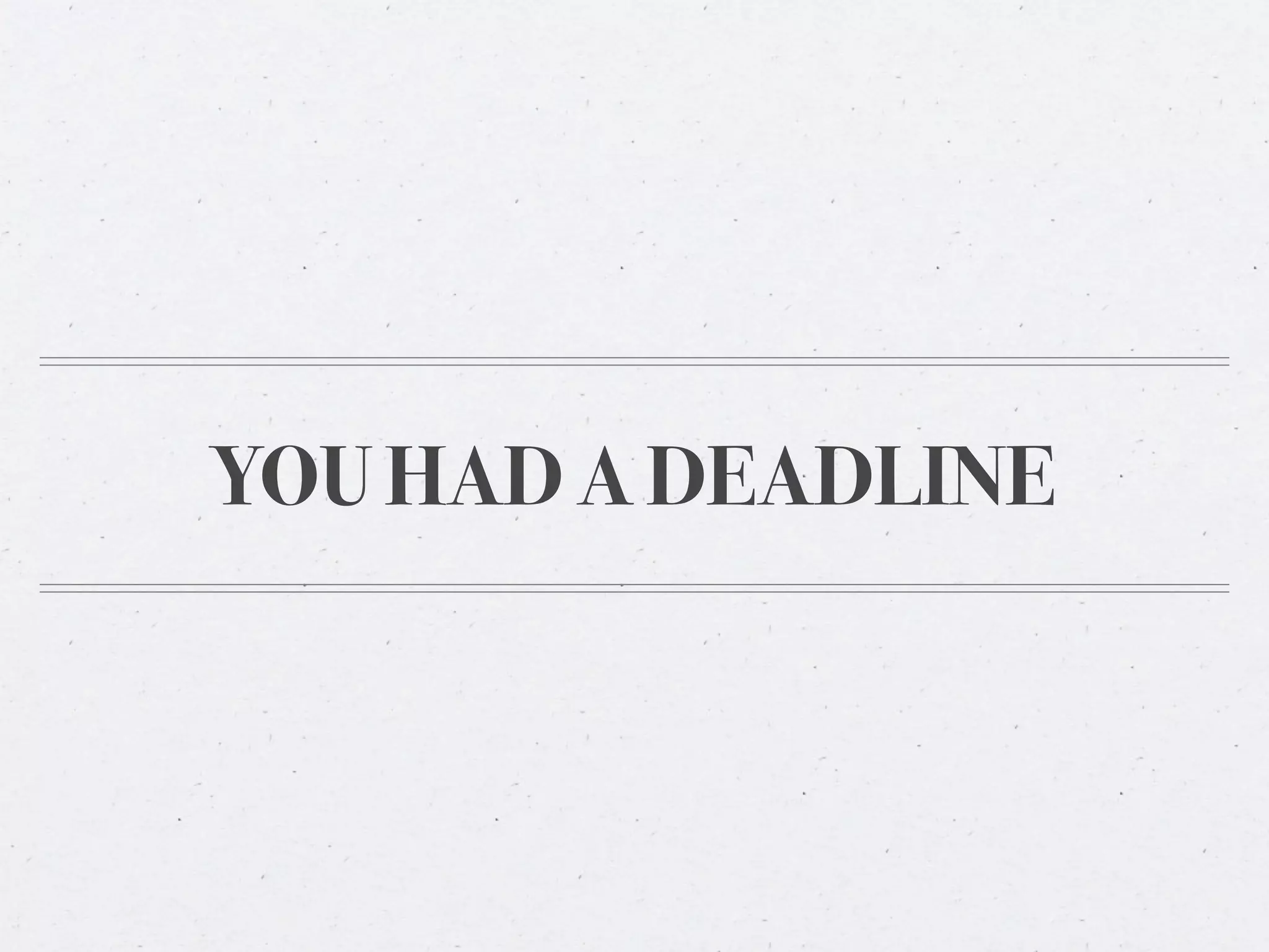 YOU HAD A DEADLINE
 