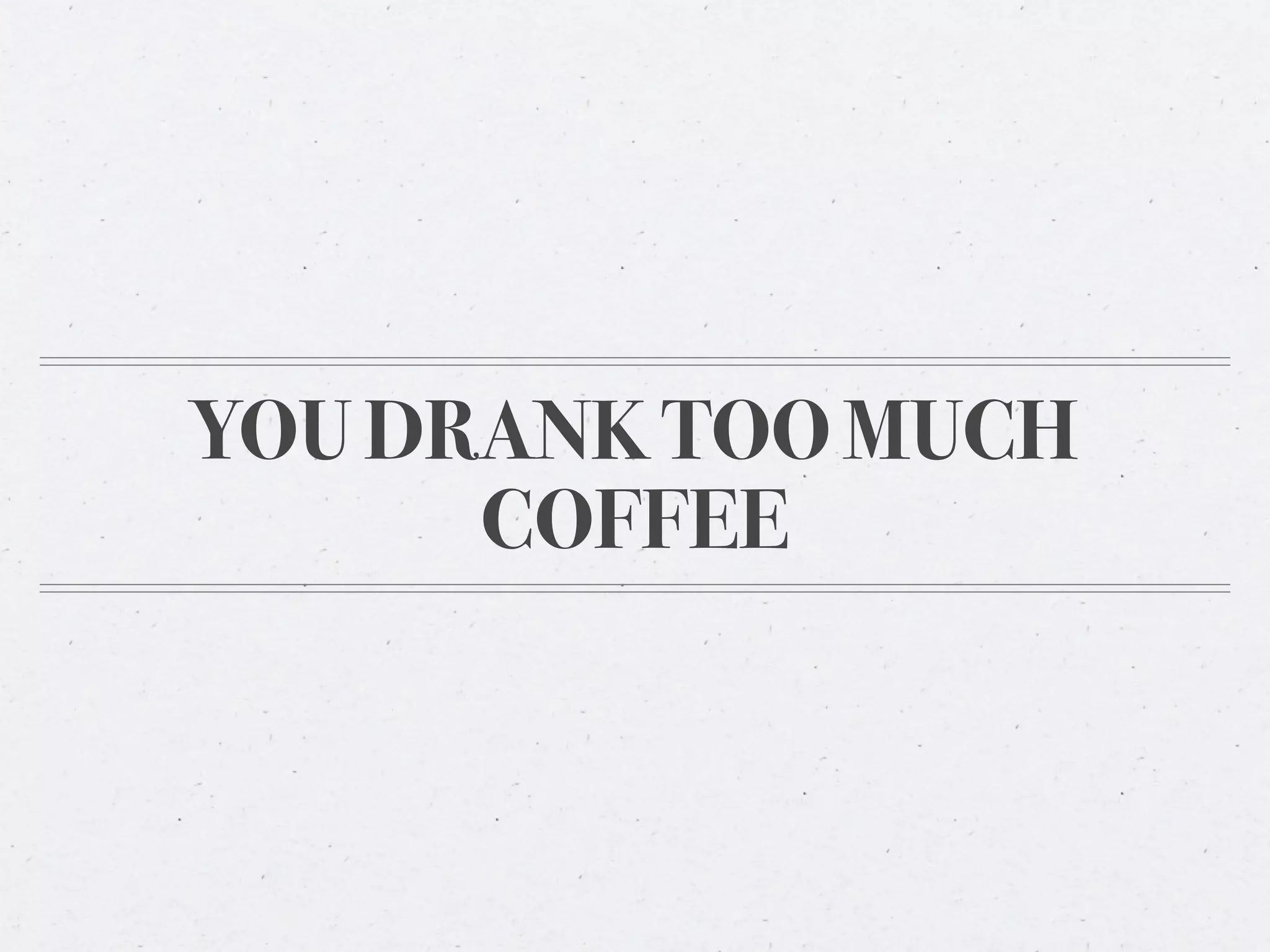 YOU DRANK TOO MUCH
      COFFEE
 