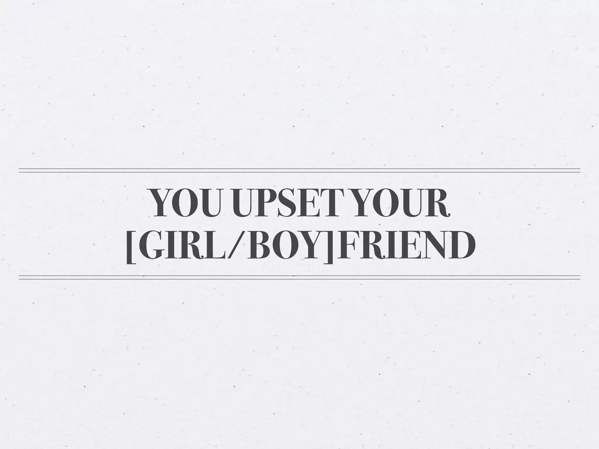YOU UPSET YOUR
[GIRL/BOY]FRIEND
 