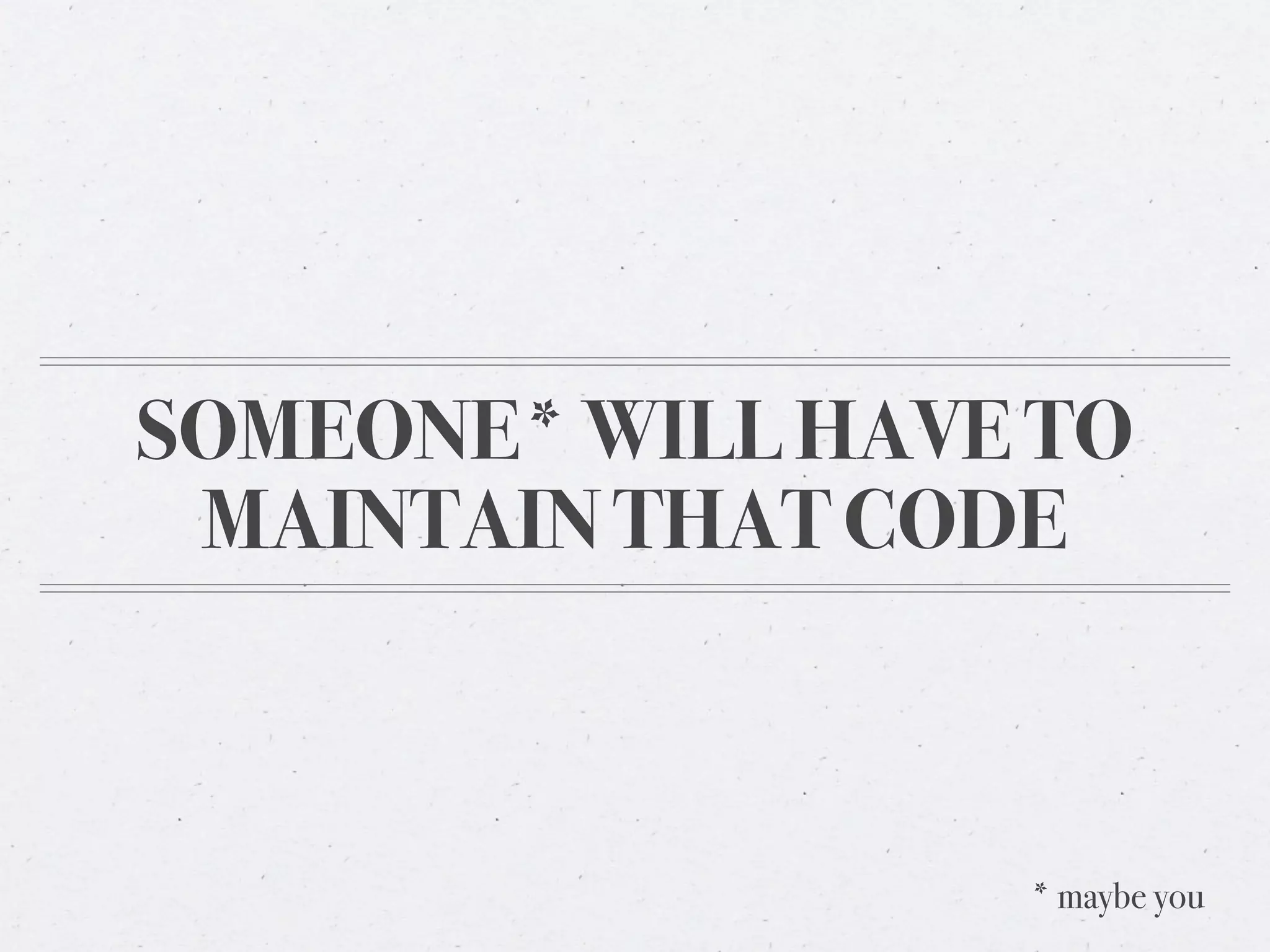 SOMEONE* WILL HAVE TO
 MAINTAIN THAT CODE



                  * maybe you
 