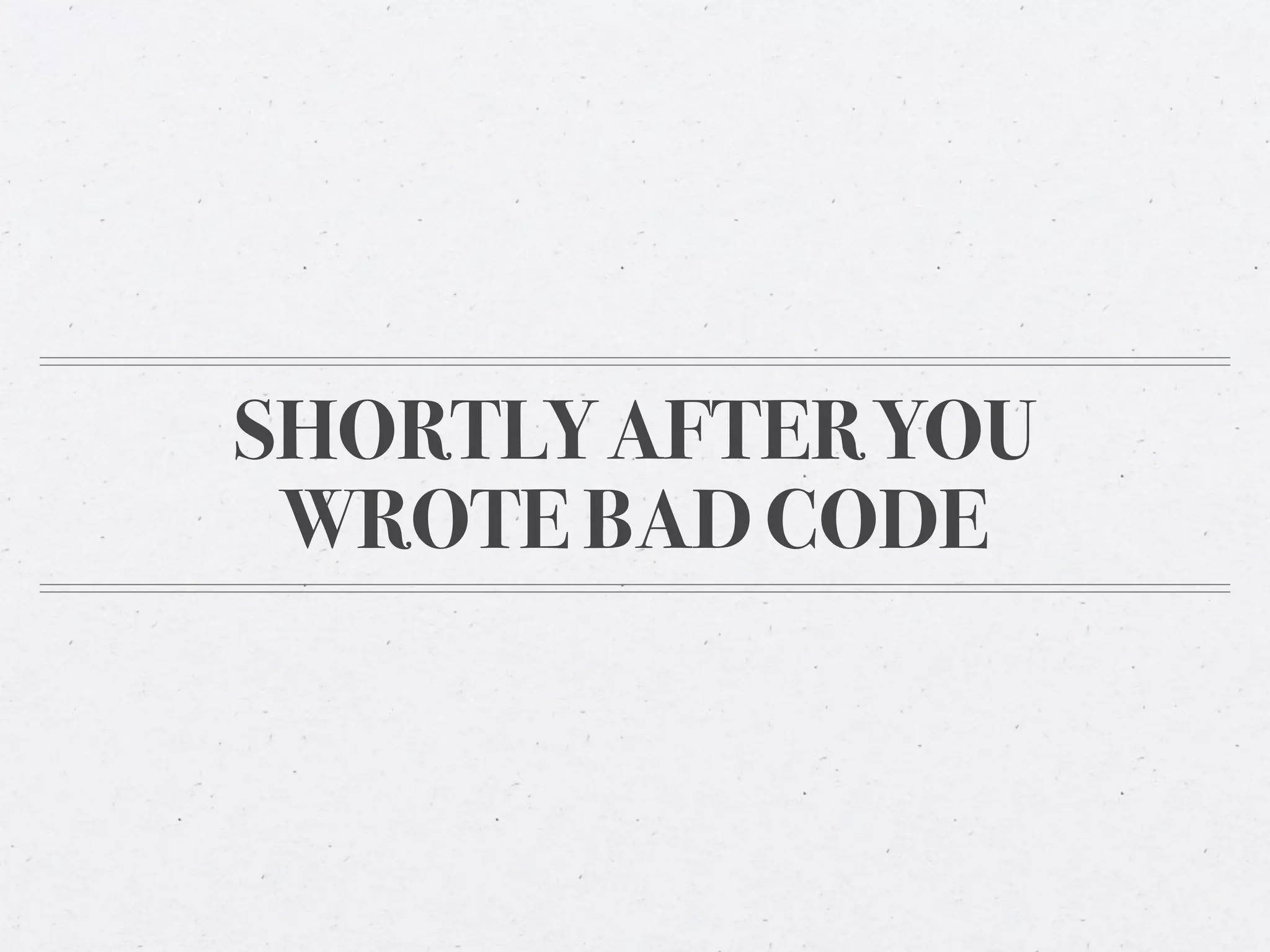 SHORTLY AFTER YOU
 WROTE BAD CODE
 