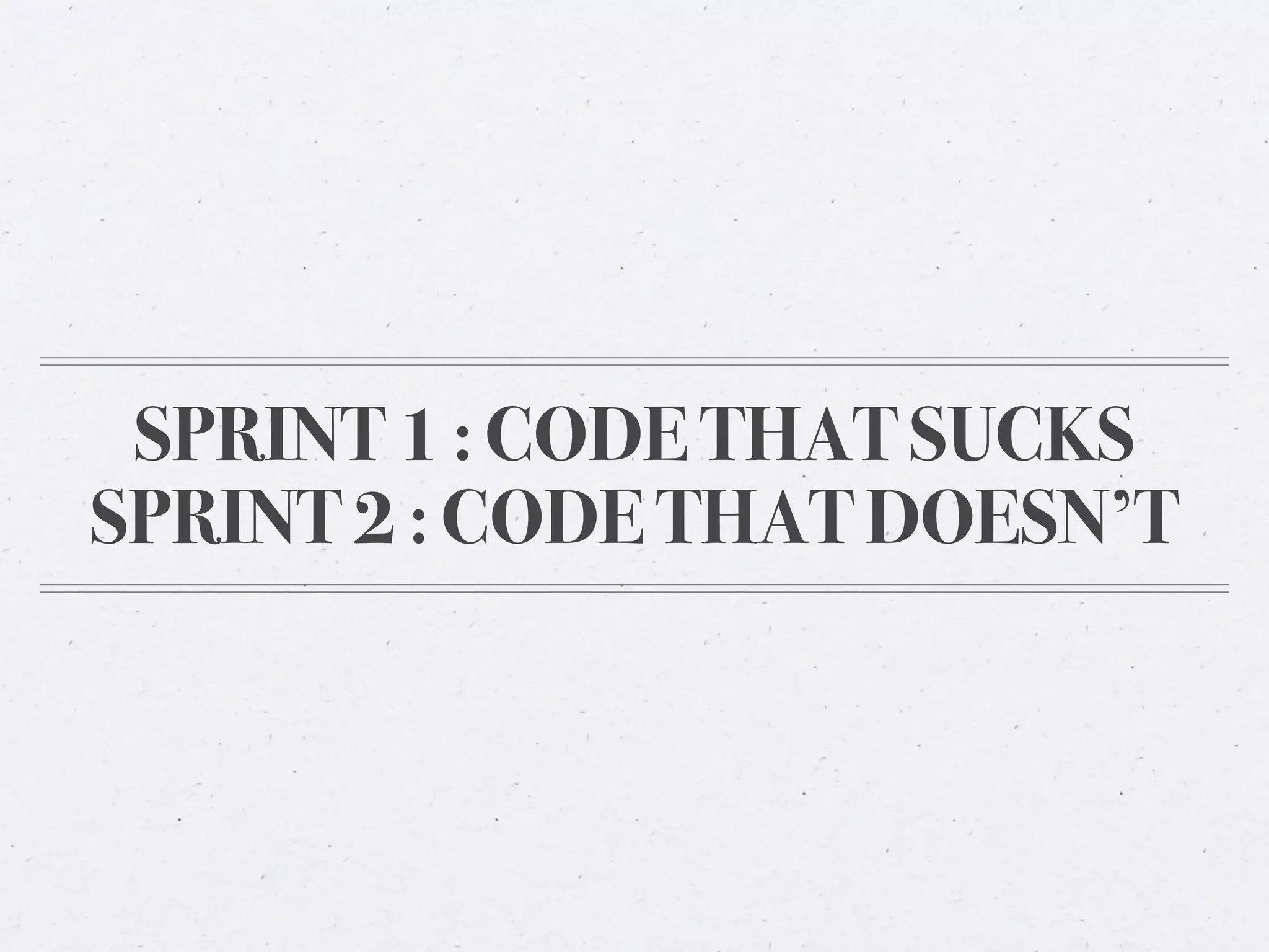 SPRINT 1 : CODE THAT SUCKS
SPRINT 2 : CODE THAT DOESN’T
 