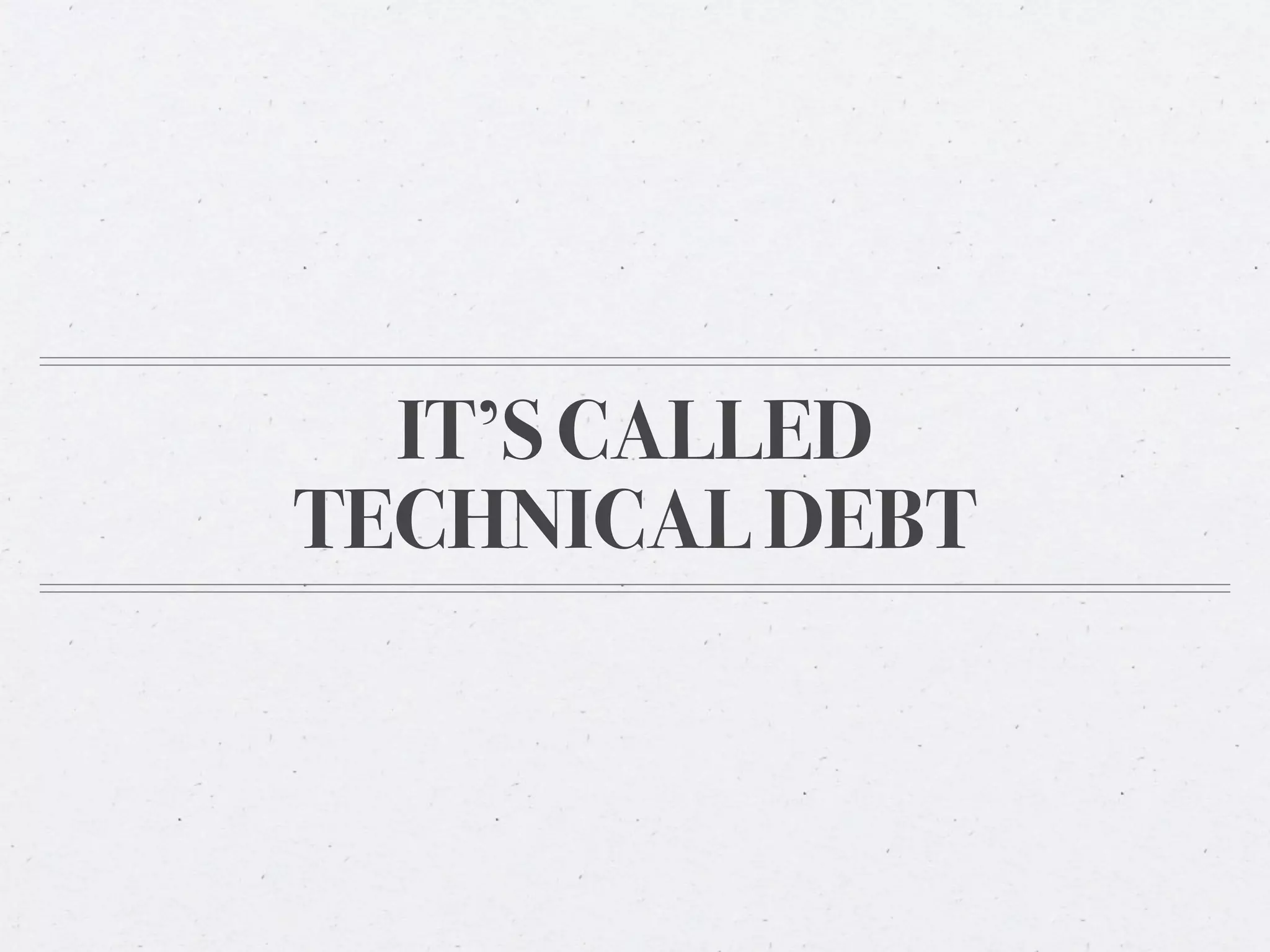 IT’S CALLED
TECHNICAL DEBT
 