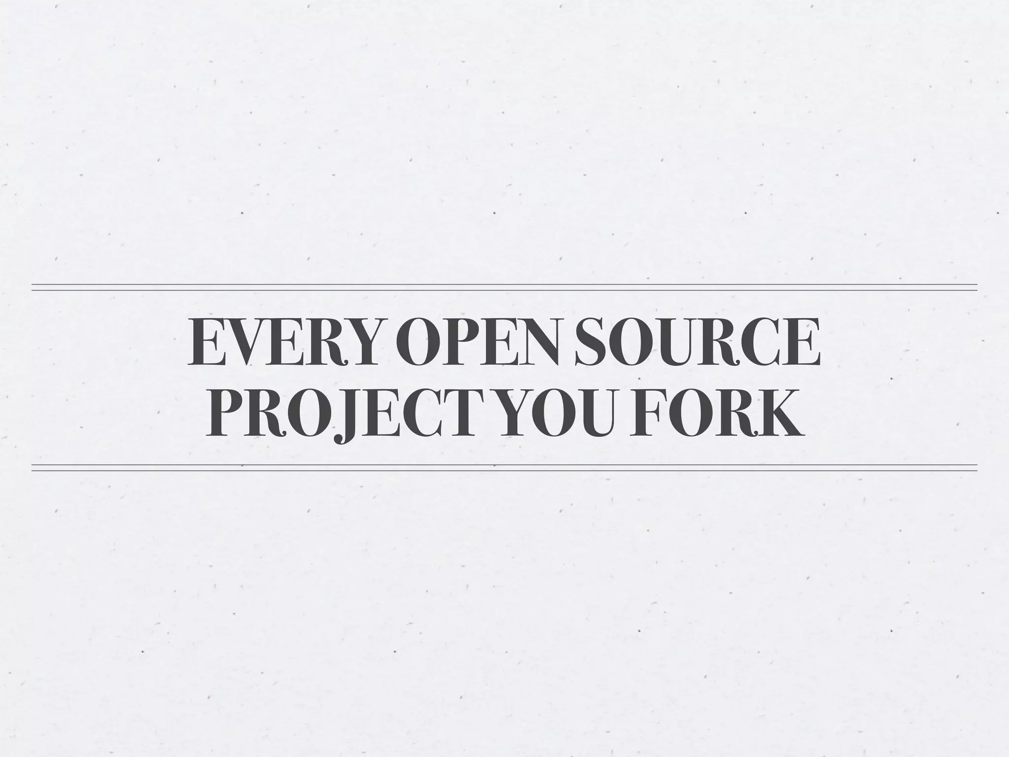 EVERY OPEN SOURCE
PROJECT YOU FORK
 
