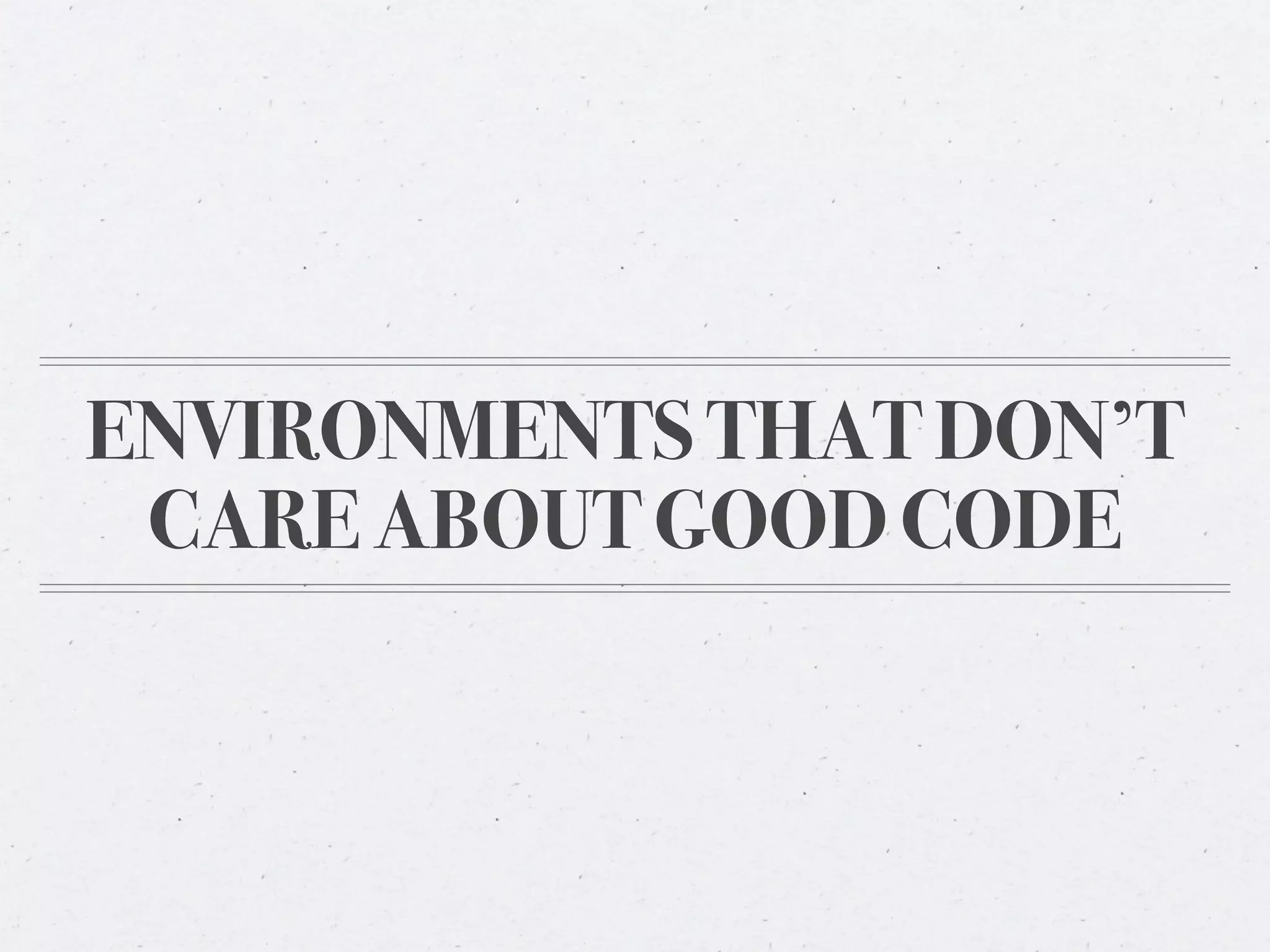 ENVIRONMENTS THAT DON’T
 CARE ABOUT GOOD CODE
 