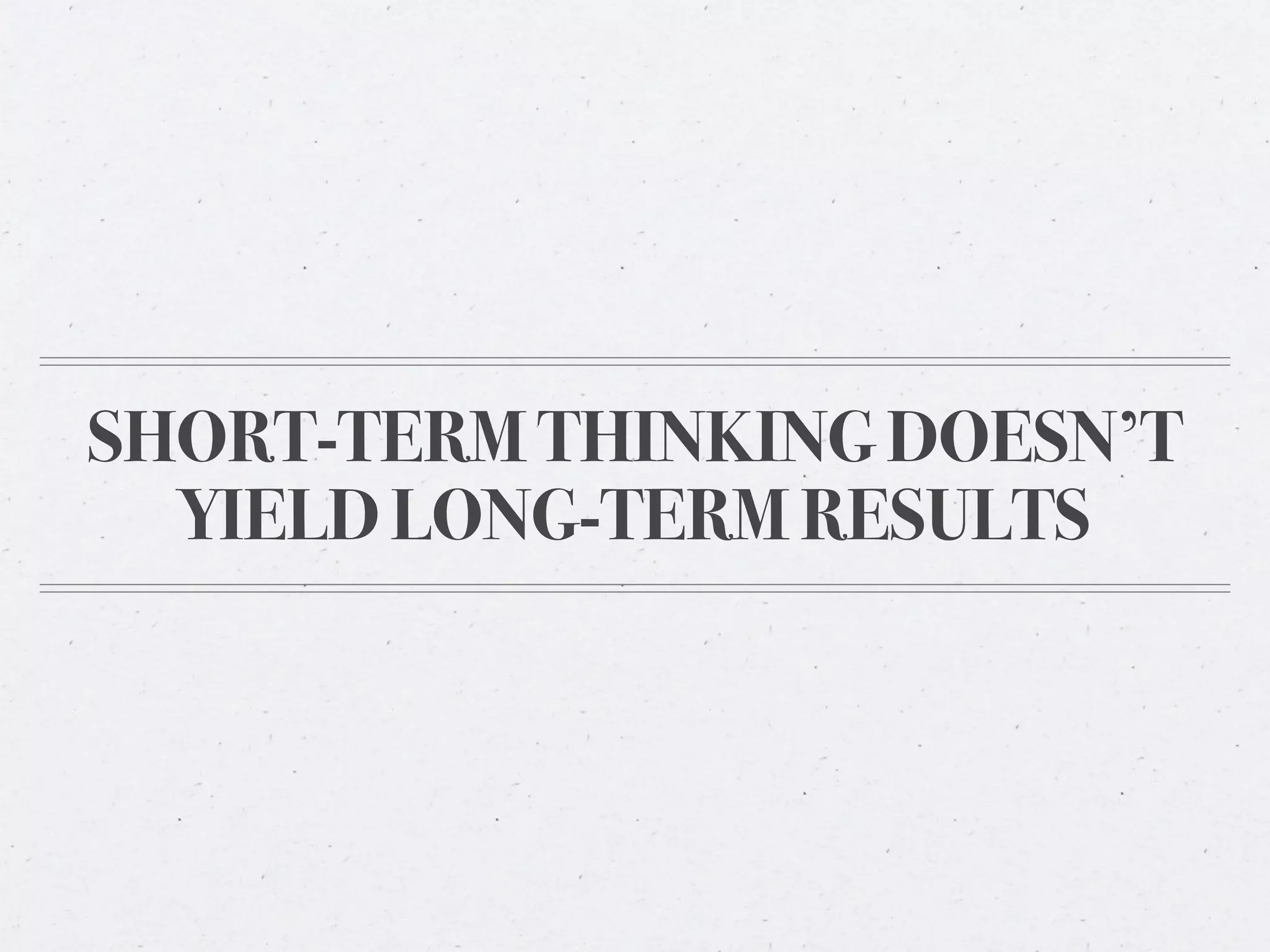 SHORT-TERM THINKING DOESN’T
  YIELD LONG-TERM RESULTS
 
