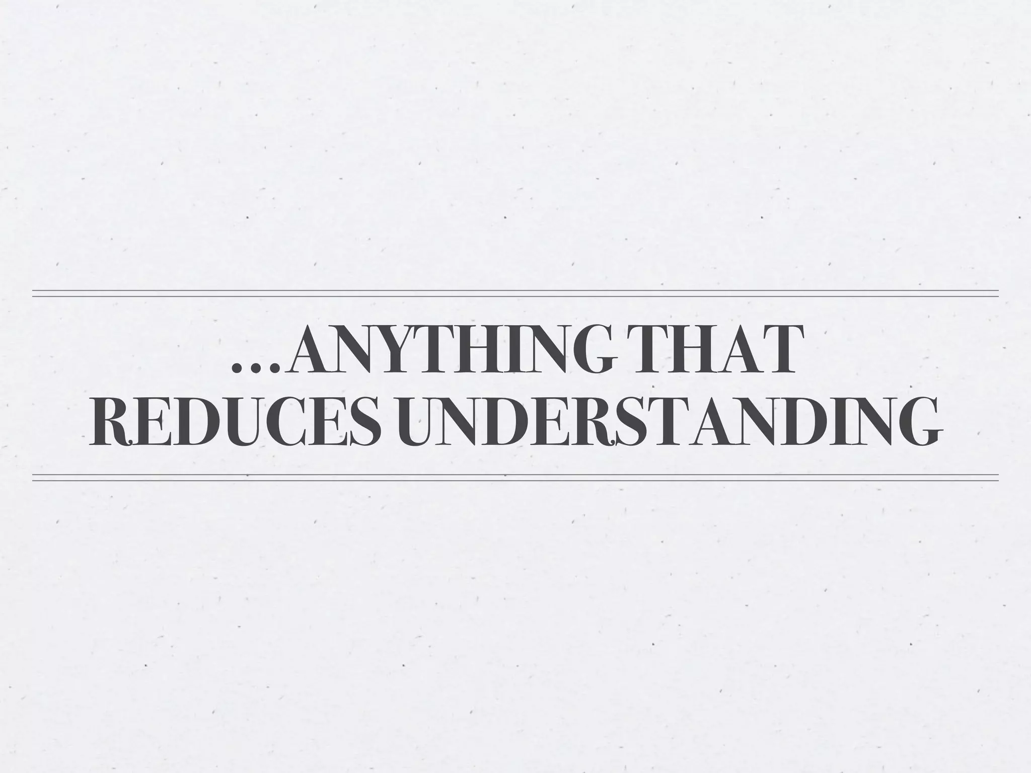 ...ANYTHING THAT
REDUCES UNDERSTANDING
 