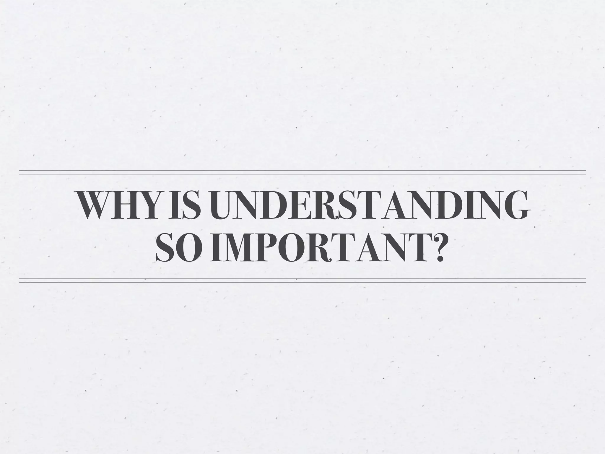 WHY IS UNDERSTANDING
   SO IMPORTANT?
 