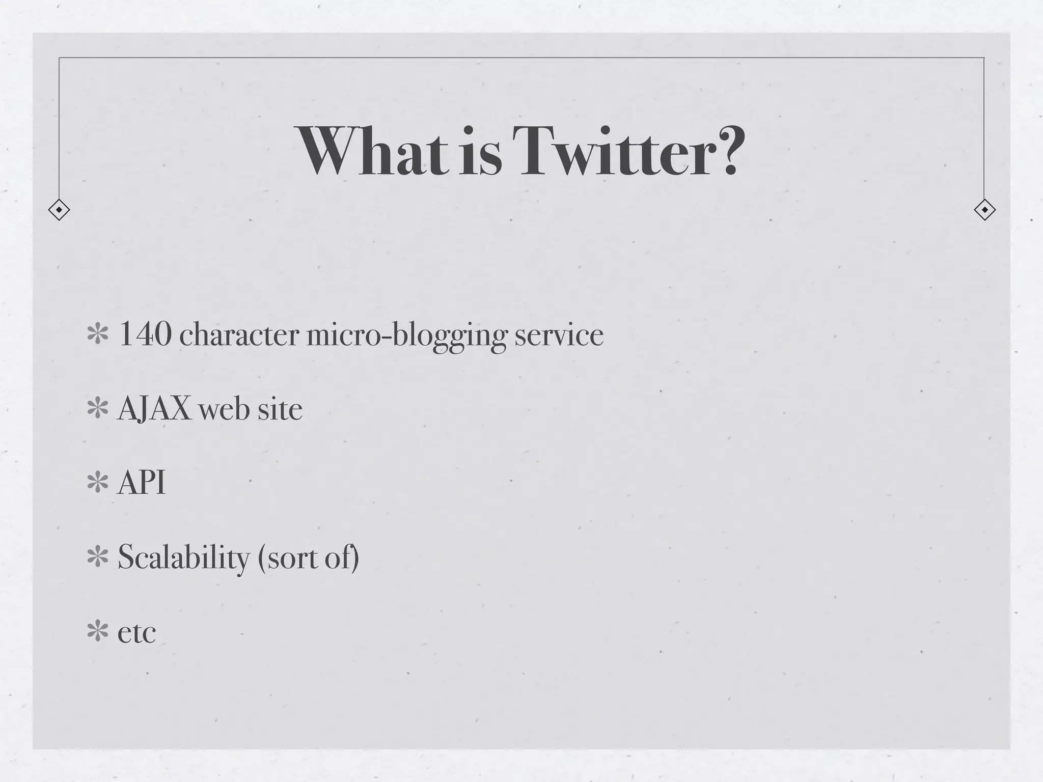 What is Twitter?

140 character micro-blogging service

AJAX web site

API

Scalability (sort of)

etc
 