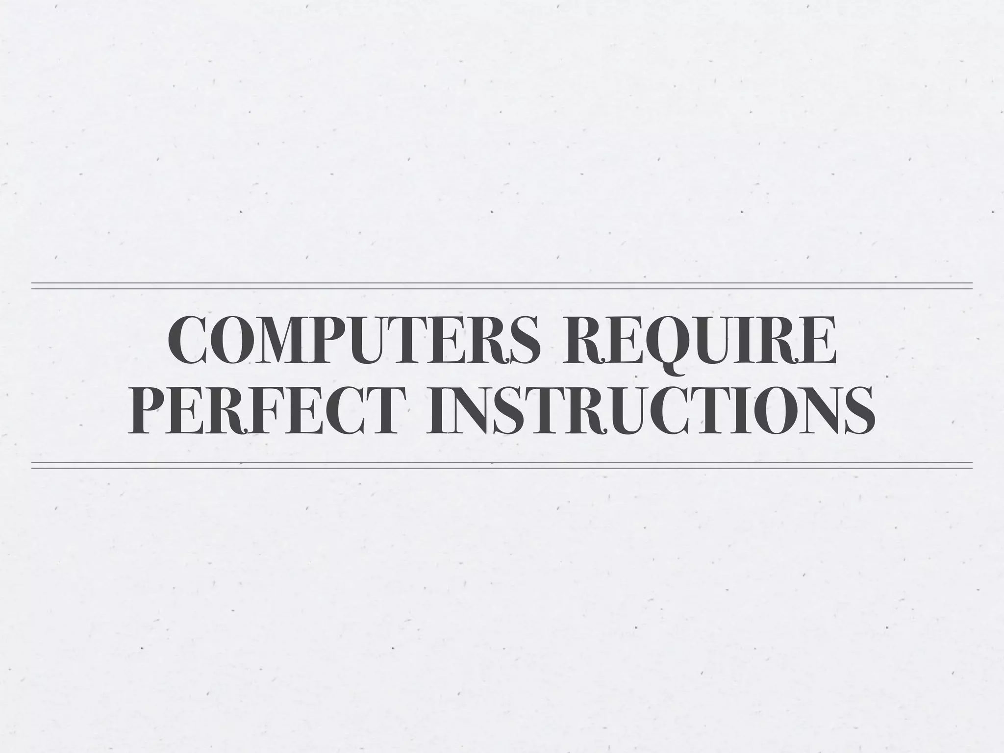 COMPUTERS REQUIRE
PERFECT INSTRUCTIONS
 