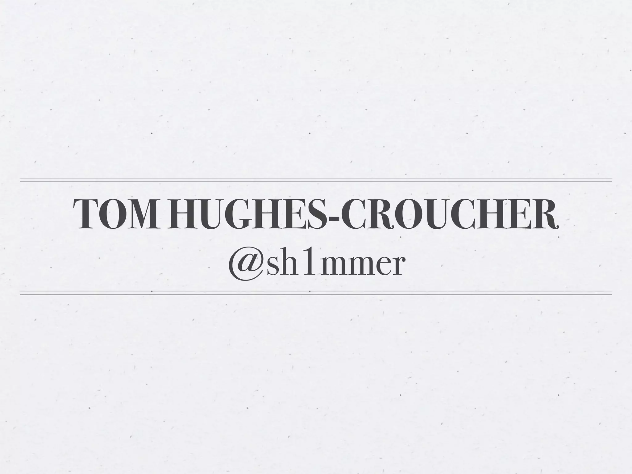 TOM HUGHES-CROUCHER
     @sh1mmer
 