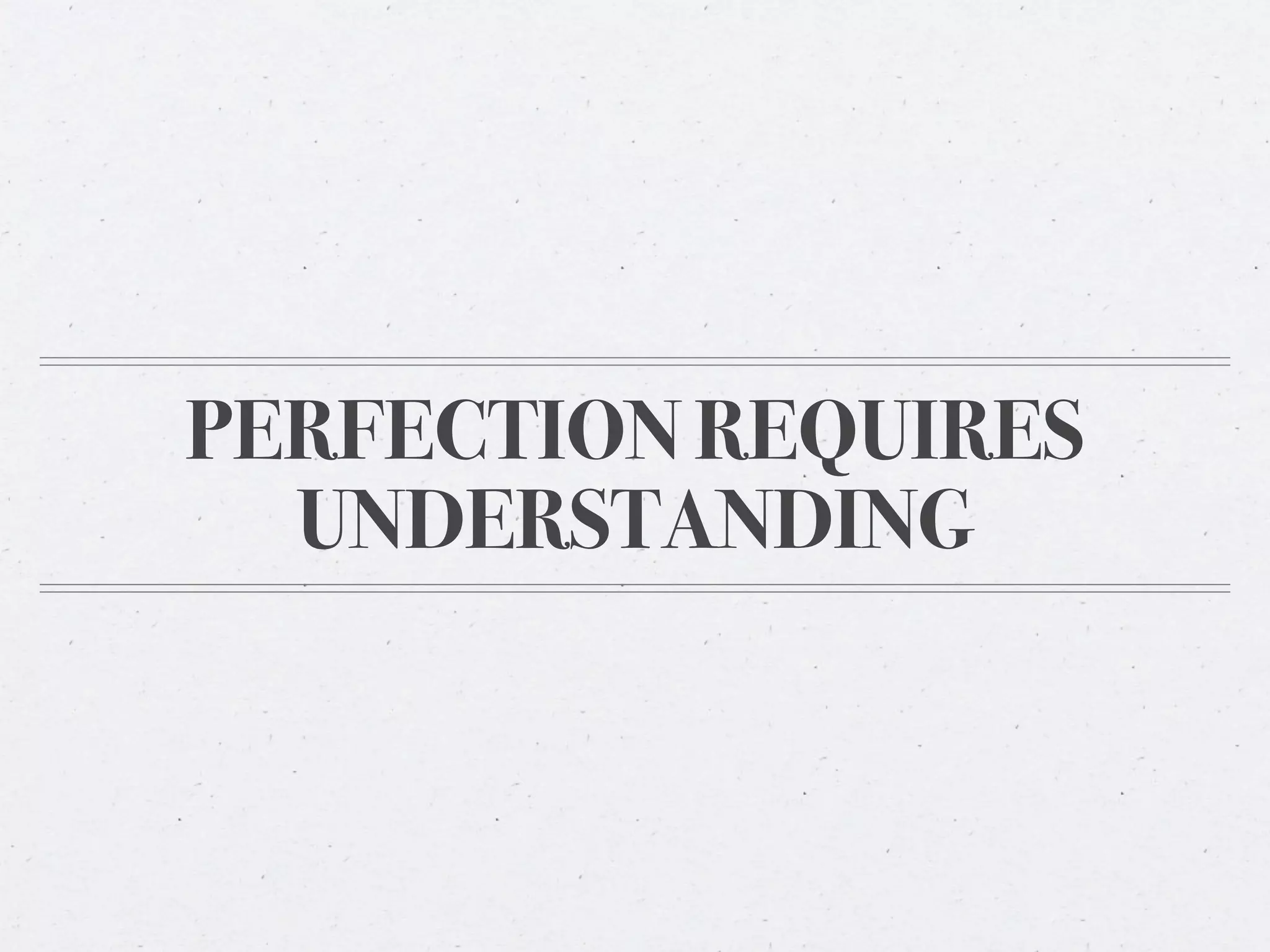 PERFECTION REQUIRES
  UNDERSTANDING
 
