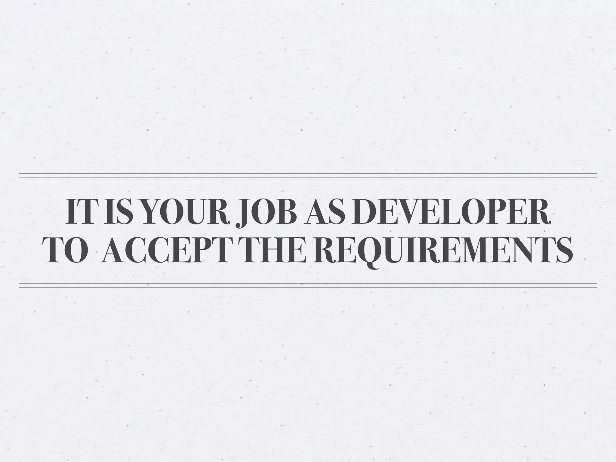 IT IS YOUR JOB AS DEVELOPER
TO ACCEPT THE REQUIREMENTS
 