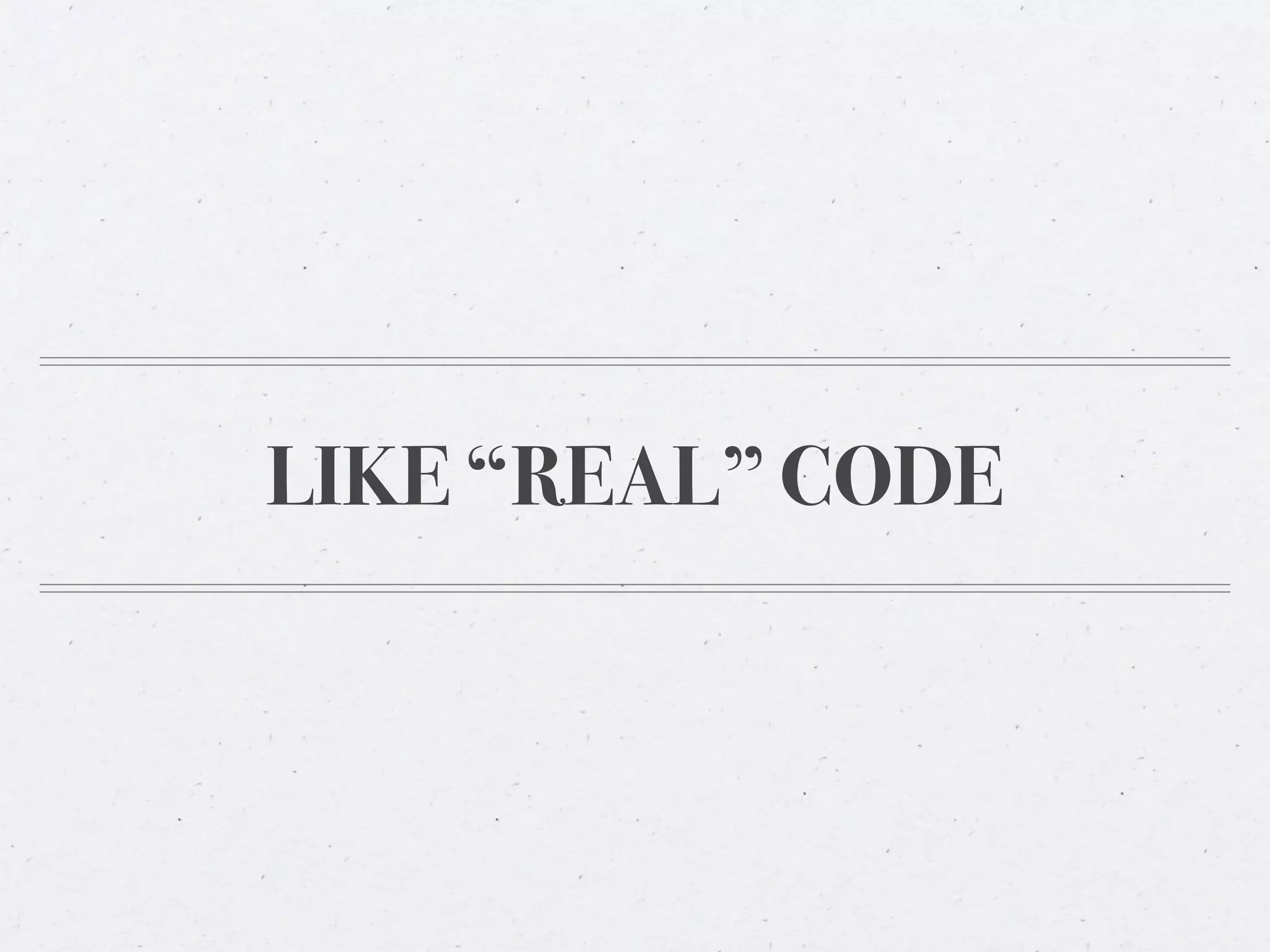 LIKE “REAL” CODE
 