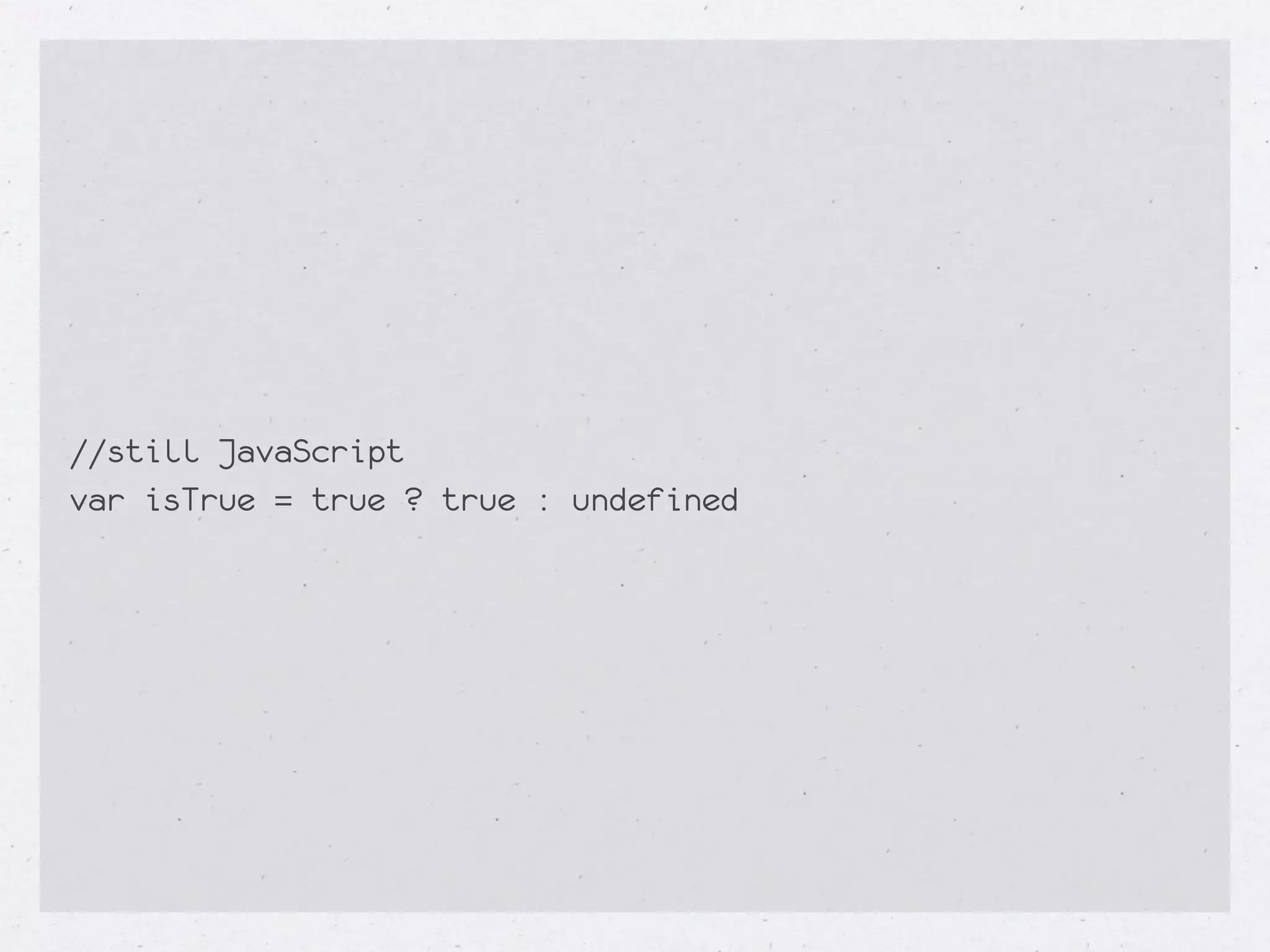 //still JavaScript
var isTrue = true ? true : undefined
 