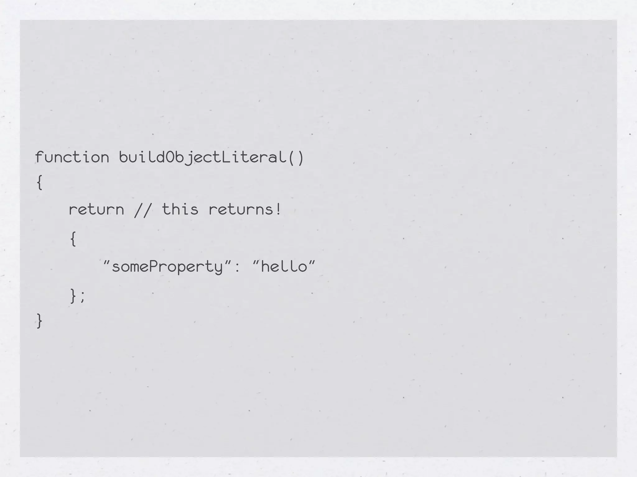 function buildObjectLiteral()
{
   return // this returns!
   {
      "someProperty": "hello"
   };
}
 