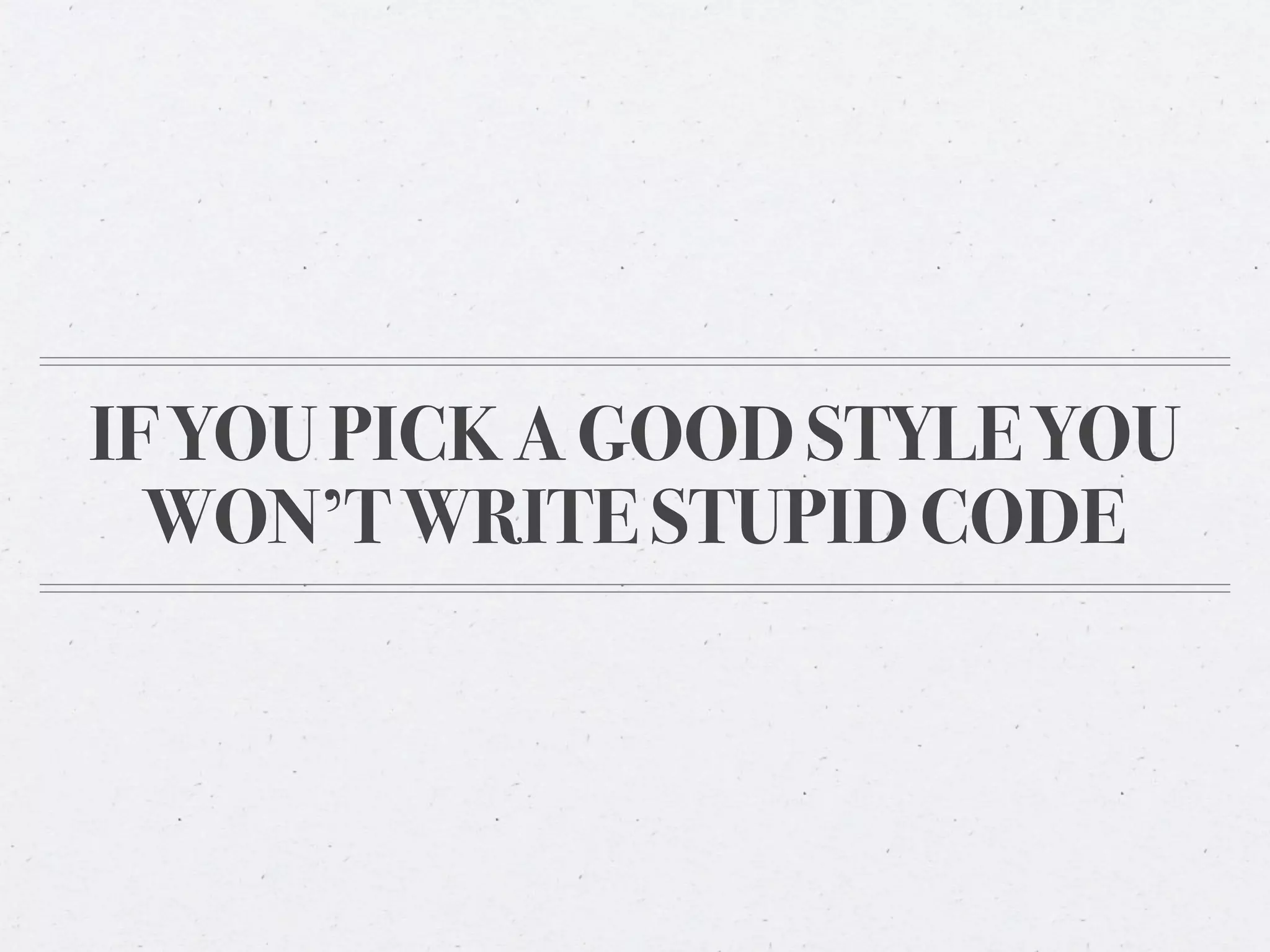 IF YOU PICK A GOOD STYLE YOU
  WON’T WRITE STUPID CODE
 
