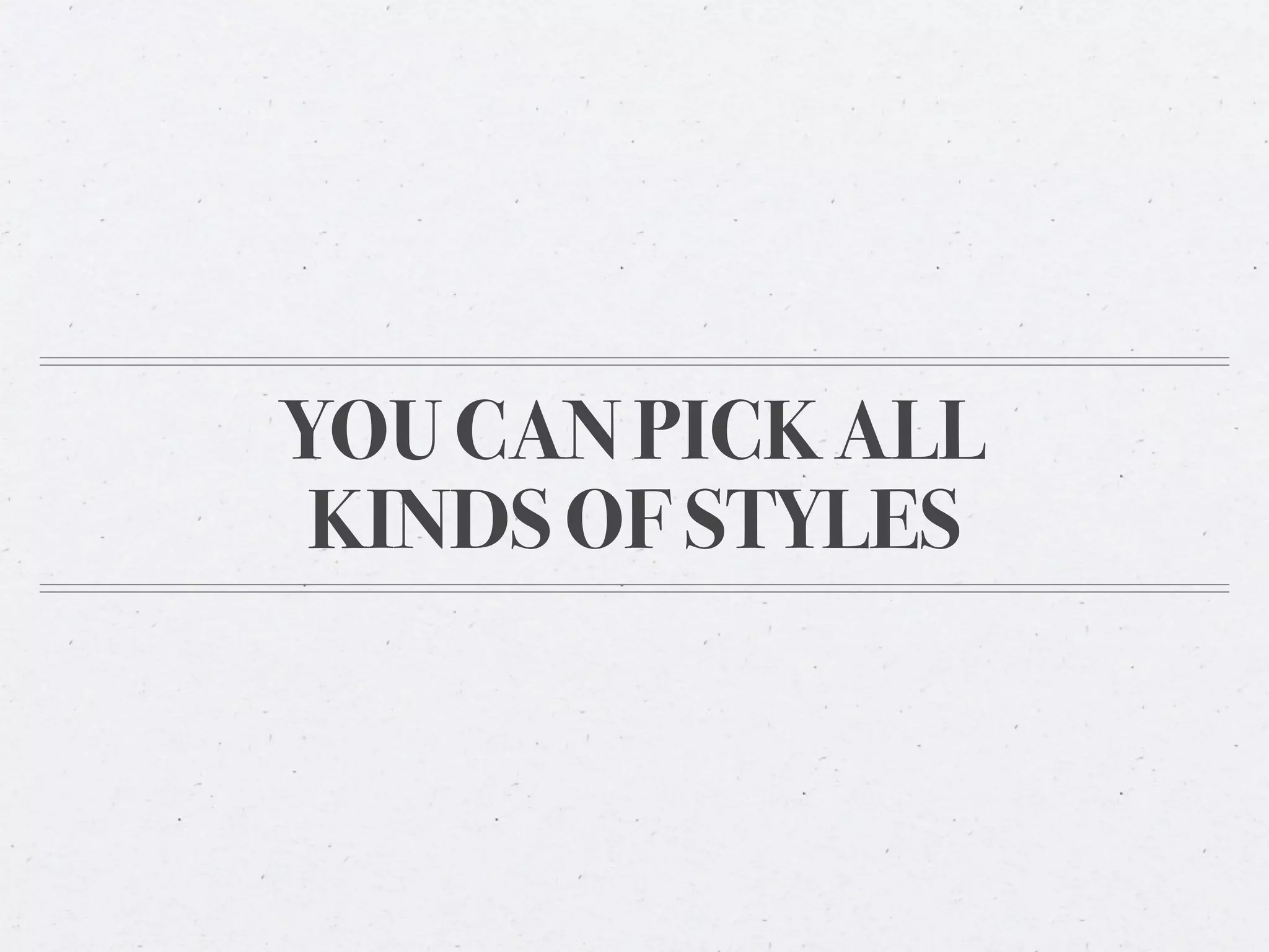 YOU CAN PICK ALL
 KINDS OF STYLES
 