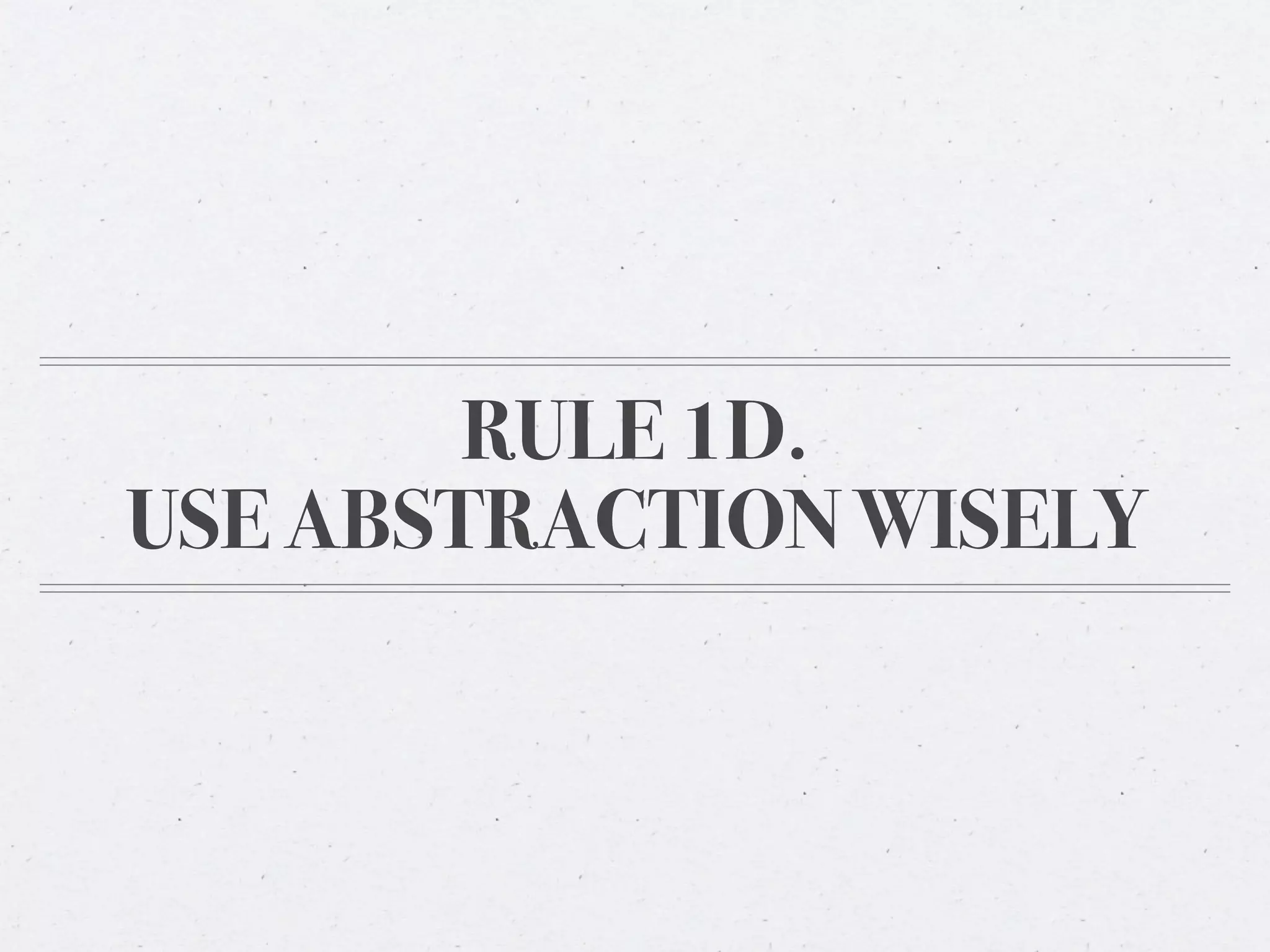 RULE 1D.
USE ABSTRACTION WISELY
 