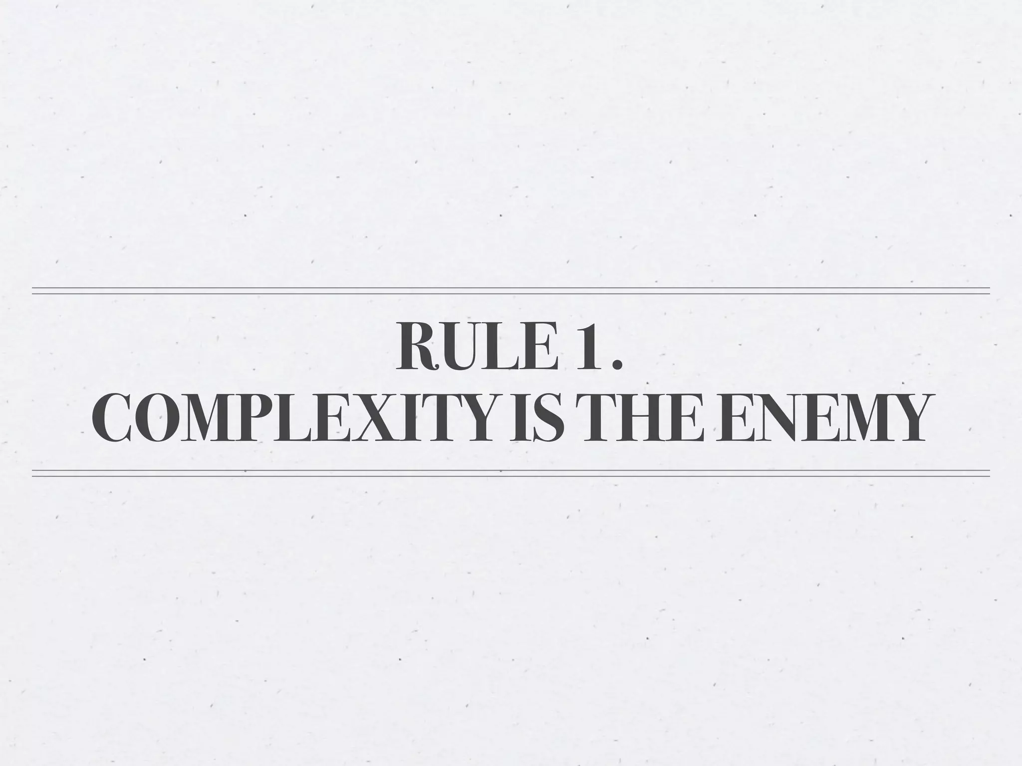 RULE 1.
COMPLEXITY IS THE ENEMY
 