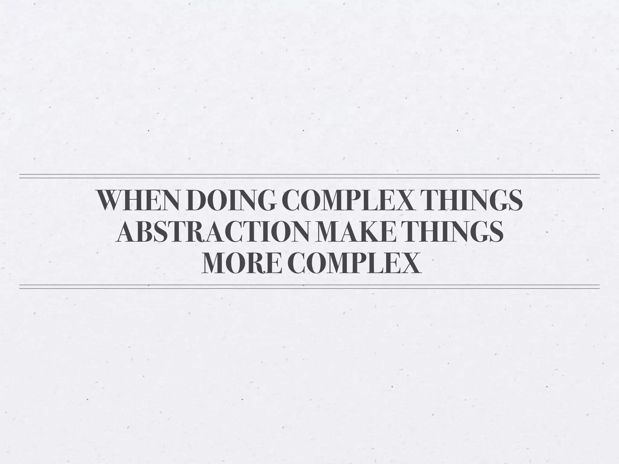 WHEN DOING COMPLEX THINGS
 ABSTRACTION MAKE THINGS
      MORE COMPLEX
 