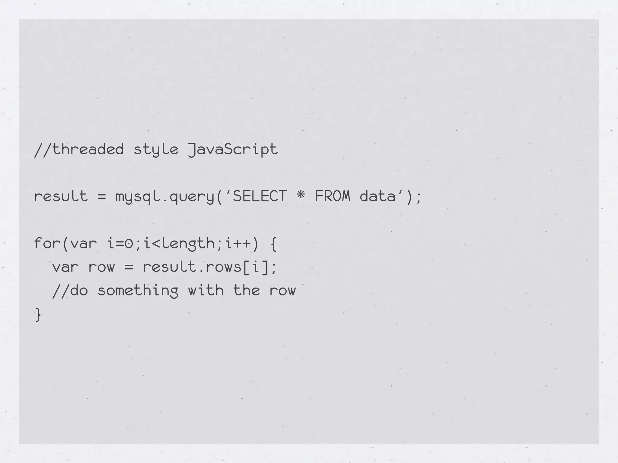 //threaded style JavaScript

result = mysql.query('SELECT * FROM data');

for(var i=0;i<length;i++) {
  var row = result.rows[i];
  //do something with the row
}
 