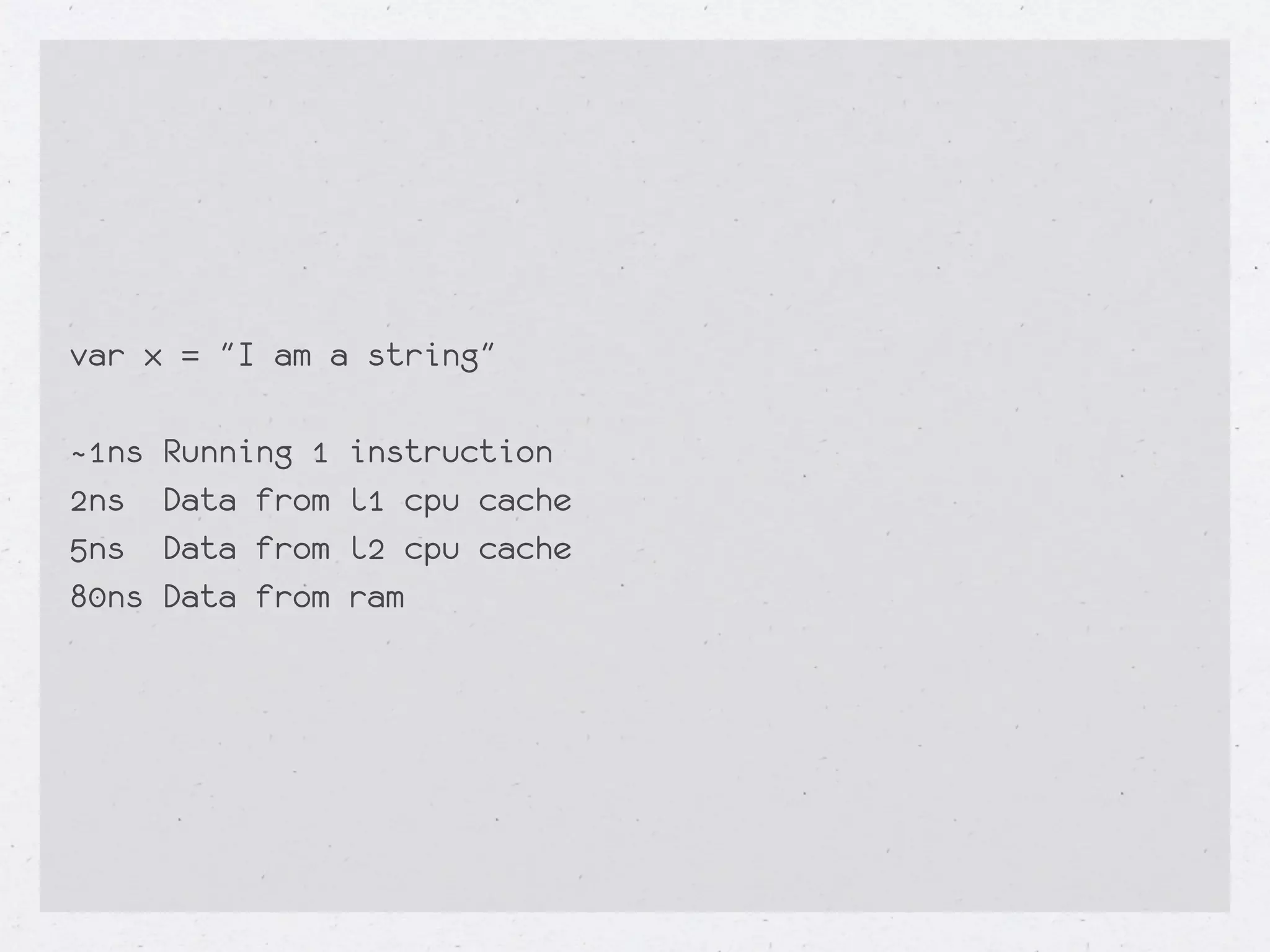 var x = "I am a string"

~1ns   Running 1   instruction
2ns    Data from   l1 cpu cache
5ns    Data from   l2 cpu cache
80ns   Data from   ram
 