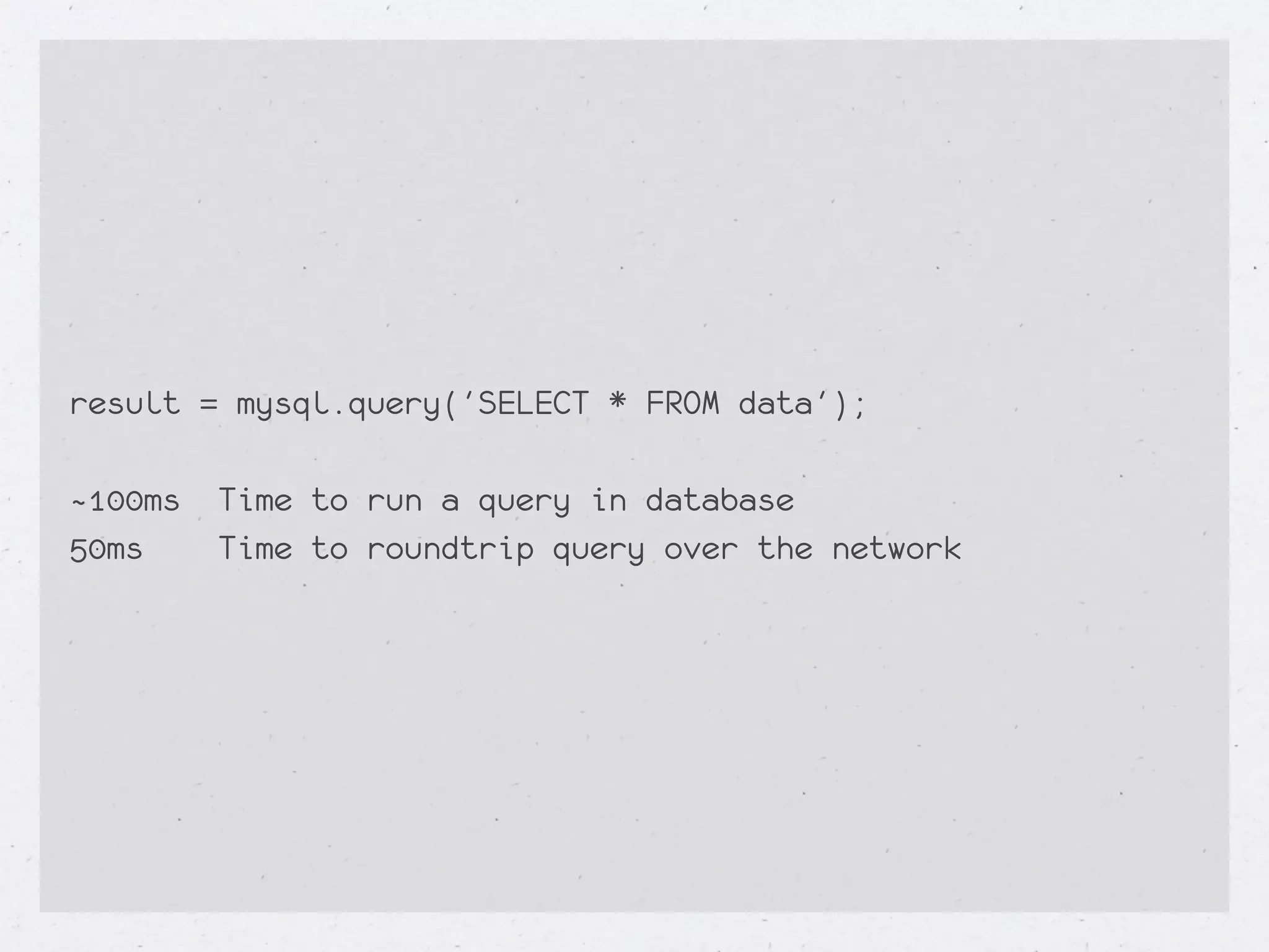 result = mysql.query('SELECT * FROM data');

~100ms   Time to run a query in database
50ms     Time to roundtrip query over the network
 