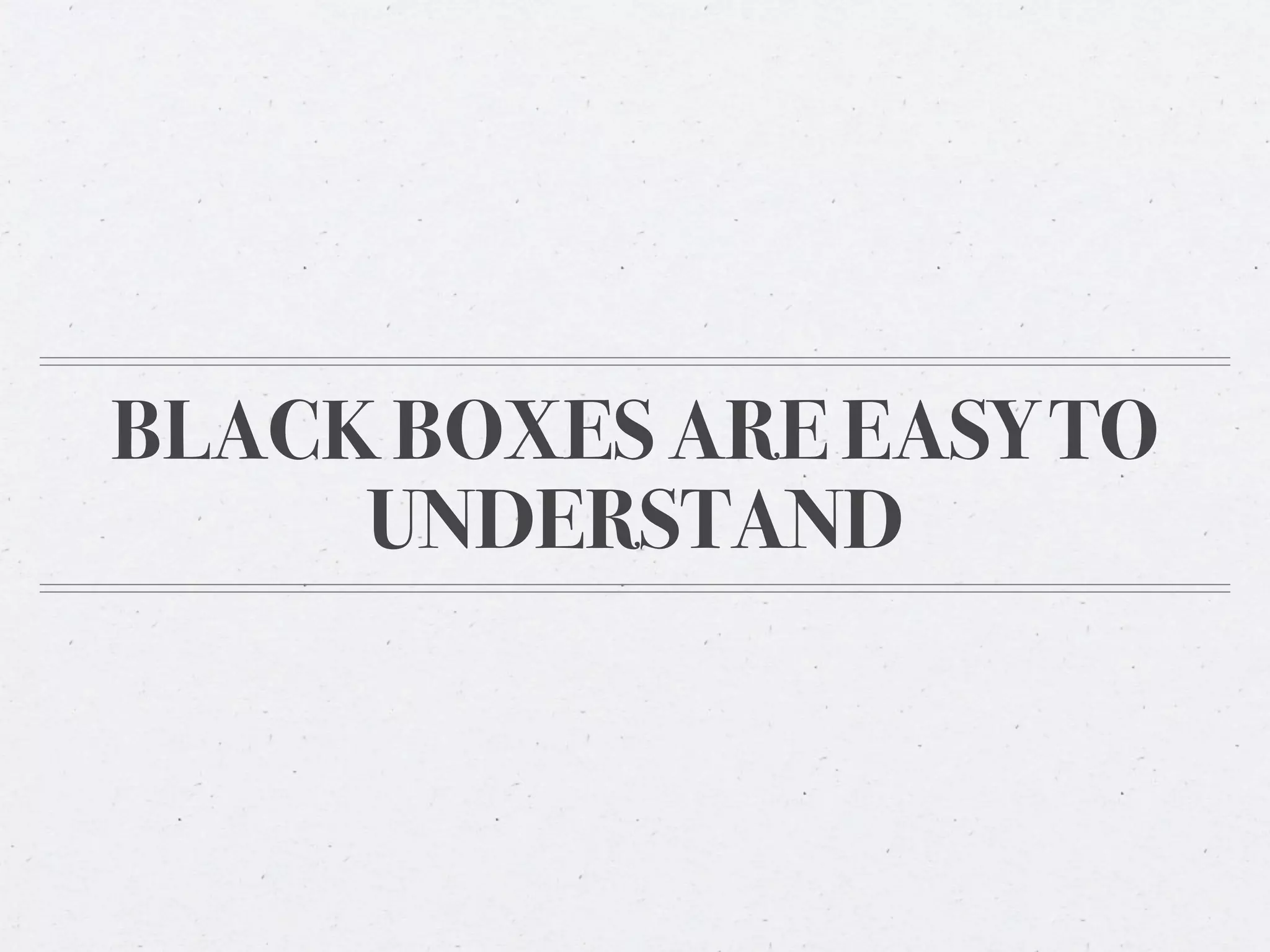 BLACK BOXES ARE EASY TO
     UNDERSTAND
 