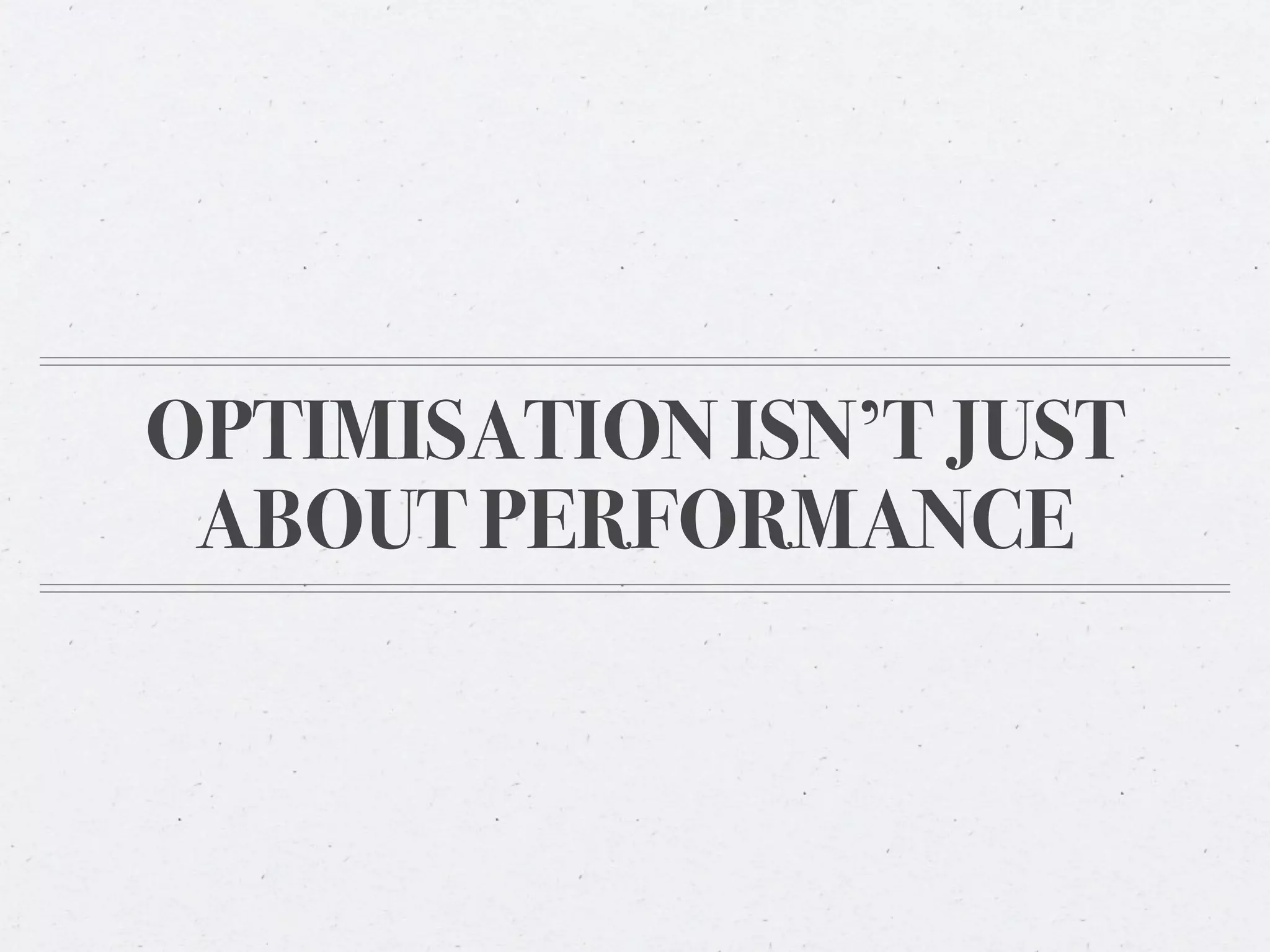 OPTIMISATION ISN’T JUST
 ABOUT PERFORMANCE
 