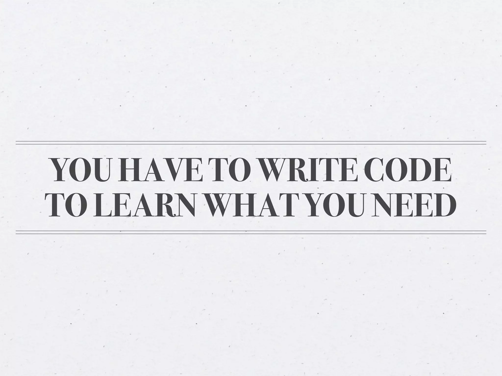 YOU HAVE TO WRITE CODE
TO LEARN WHAT YOU NEED
 